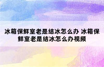 冰箱保鲜室老是结冰怎么办 冰箱保鲜室老是结冰怎么办视频